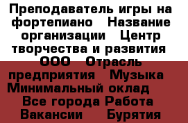 Преподаватель игры на фортепиано › Название организации ­ Центр творчества и развития, ООО › Отрасль предприятия ­ Музыка › Минимальный оклад ­ 1 - Все города Работа » Вакансии   . Бурятия респ.